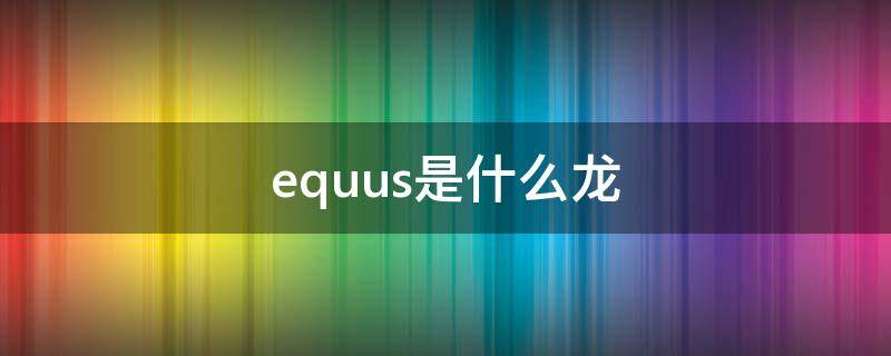 equus是什么龙（equus恐龙）