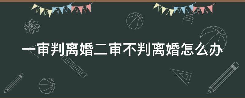 一审判离婚二审不判离婚怎么办（一审判离婚二审判不离的要件）