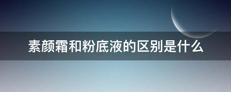 素颜霜和粉底液的区别是什么 素颜霜与粉底液有什么区别