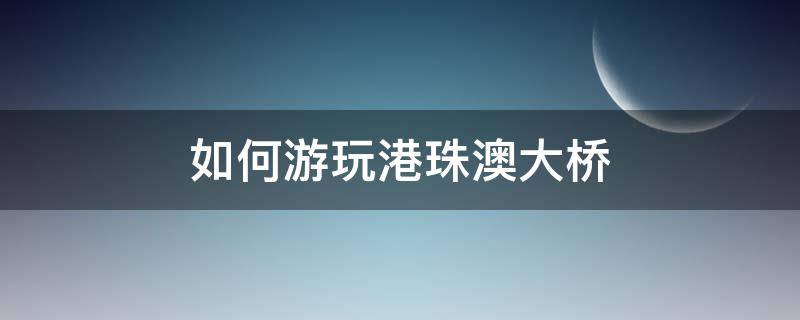 如何游玩港珠澳大桥 怎么参观港珠澳大桥最好