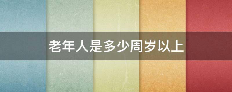 老年人是多少周岁以上 多少周岁属于老年人