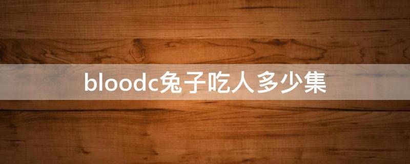 bloodc兔子吃人多少集 bloodc兔子吃人视频