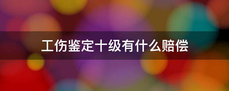 工伤鉴定十级有什么赔偿（工伤鉴定十级怎么赔偿）