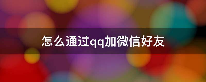 怎么通过qq加微信好友（微信如何通过qq加好友）