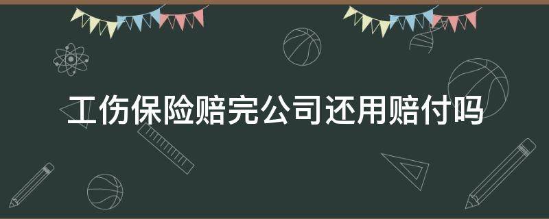 工伤保险赔完公司还用赔付吗（工伤保险公司赔付后公司还可以赔吗）