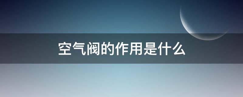 空气阀的作用是什么 空气阀的作用是什么?空气阀如何选型?