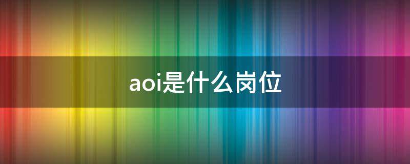 aoi是什么岗位（aoi是什么岗位视频）