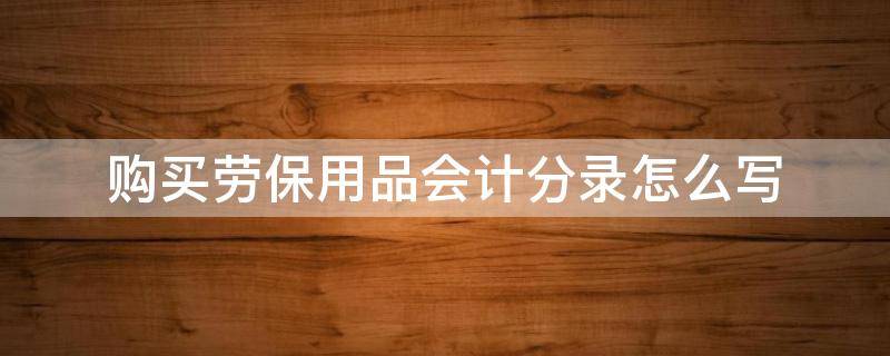 购买劳保用品会计分录怎么写 购买劳保用品的会计分录怎么做