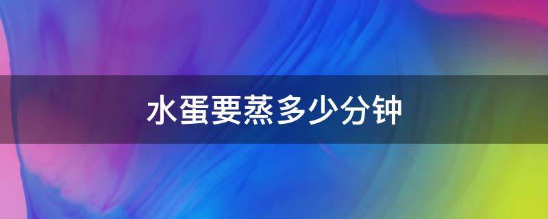 水蛋要蒸多少分钟 水蛋要蒸多少分钟才是最合适的