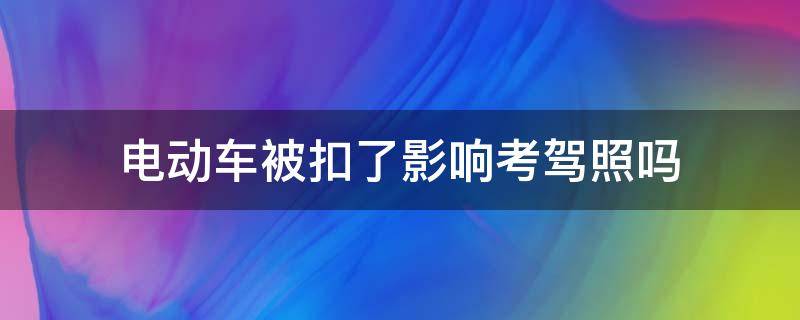 电动车被扣了影响考驾照吗 电动车让交警扣了影响汽车驾驶证吗