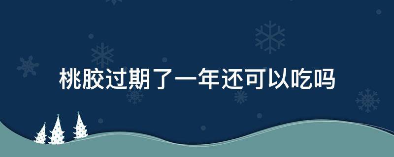 桃胶过期了一年还可以吃吗 桃胶过期了半年还能吃吗