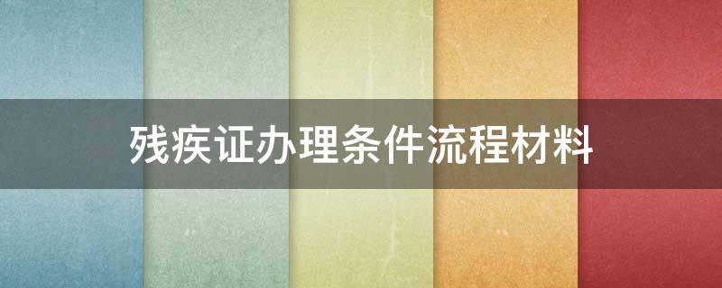 残疾证办理条件流程材料（残疾证办理需要哪些资料）