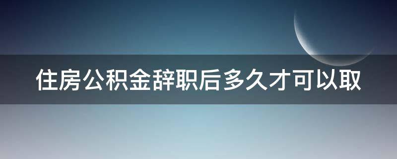 住房公积金辞职后多久才可以取