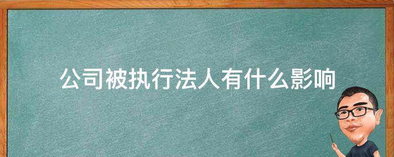 公司被执行法人有什么影响 被执行人是公司对法人有什么影响