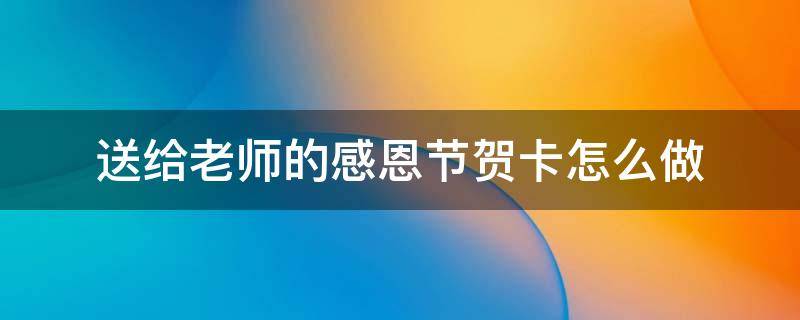 送给老师的感恩节贺卡怎么做 给老师的感恩节贺卡内容