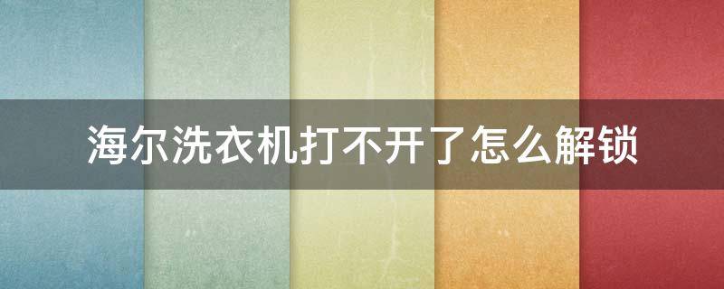 海尔洗衣机打不开了怎么解锁（海尔洗衣机打不开门怎么解锁）