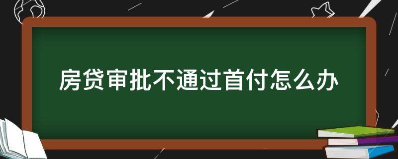 房贷审批不通过首付怎么办 房贷审批不通过,首付款怎么办