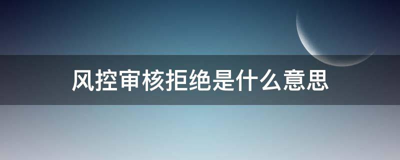 风控审核拒绝是什么意思（风控审核拒绝是啥意思）