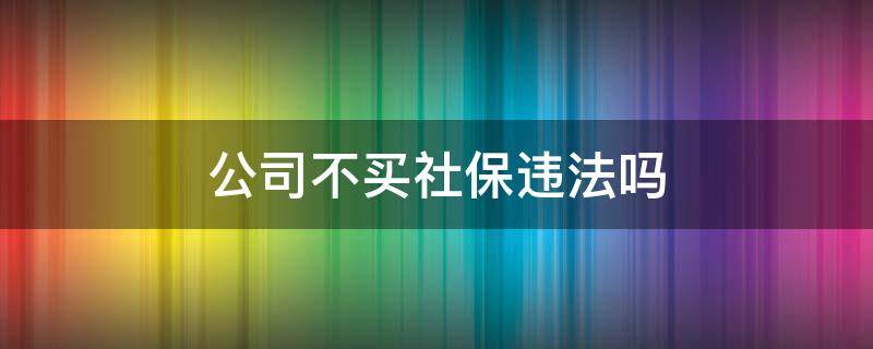 公司不买社保违法吗 公司不买社保合法吗