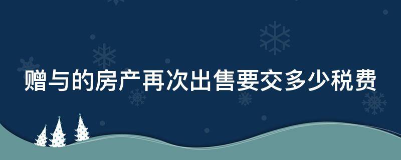 赠与的房产再次出售要交多少税费 赠与的房子再次出售税费变高吗