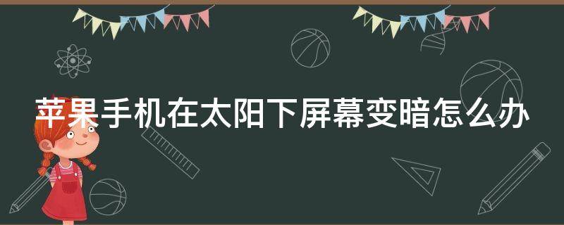 苹果手机在太阳下屏幕变暗怎么办 iphone亮度拉满也不亮