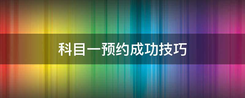 科目一预约成功技巧（科目一考试预约成功技巧）