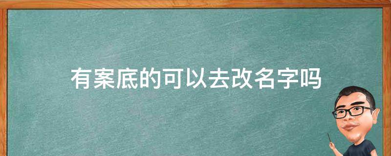 有案底的可以去改名字吗（有案底就不能改名字了吗）