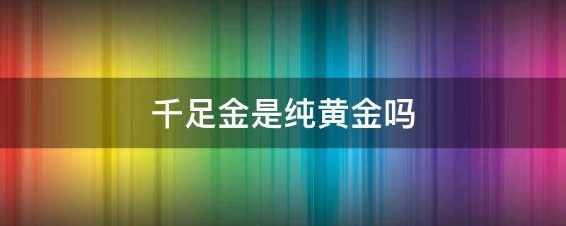 千足金是纯黄金吗 千足金是纯金吗?