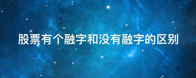 股票有个融字和没有融字的区别 股票有个融字和没有融字的区别在哪