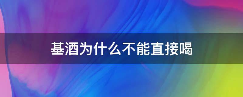 基酒为什么不能直接喝 基酒能直接饮用吗