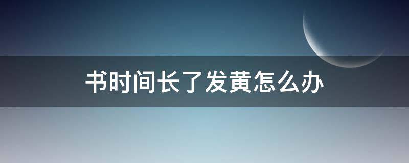 书时间长了发黄怎么办（书放久了发黄怎么办）