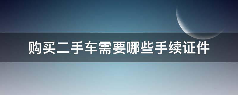 购买二手车需要哪些手续证件（购买二手车都需要什么证件）