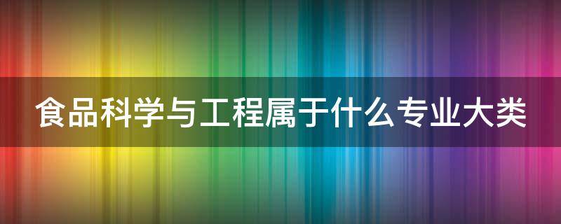 食品科学与工程属于什么专业大类（食品科学与工程属于什么专业大类）