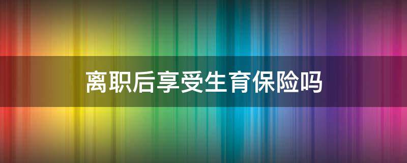 离职后享受生育保险吗 离职后能享受生育保险吗