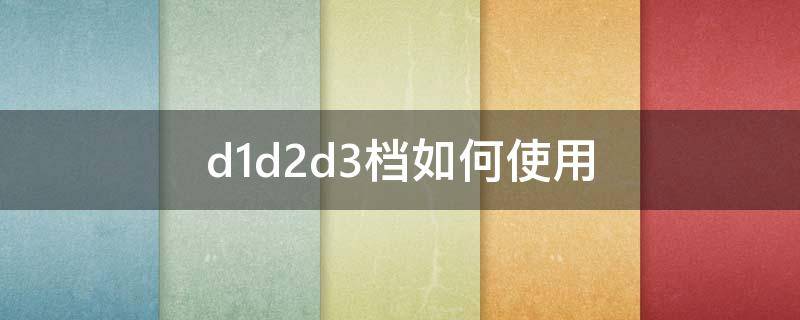 d1d2d3档如何使用（d1d2d3档如何使用高速）