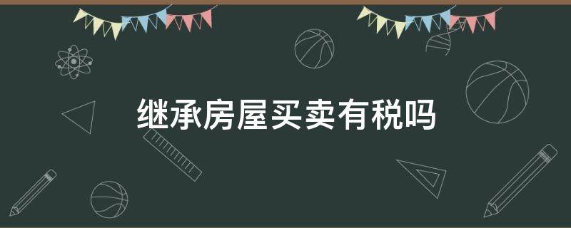 继承房屋买卖有税吗 继承房屋后买卖多少税