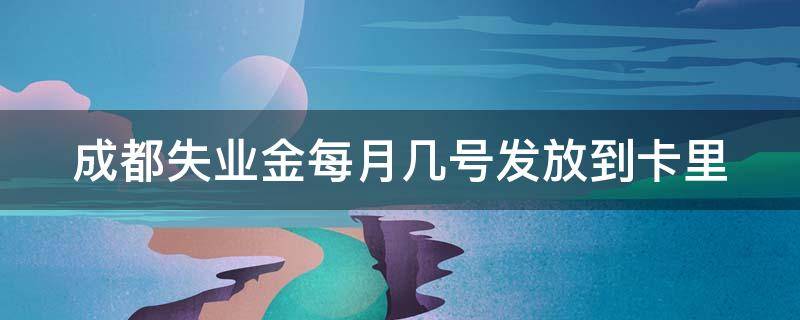 成都失业金每月几号发放到卡里 成都失业金每月几号发放到卡里2023年