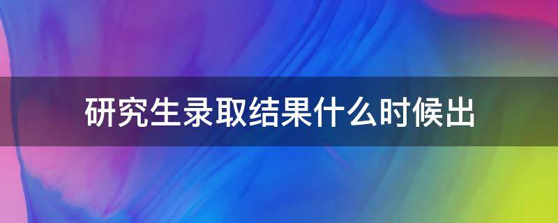 研究生录取结果什么时候出 研究生录取结果什么时候出川师