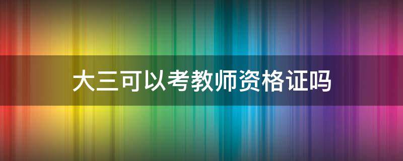 大三可以考教师资格证吗 本科大三可以考教师资格证吗