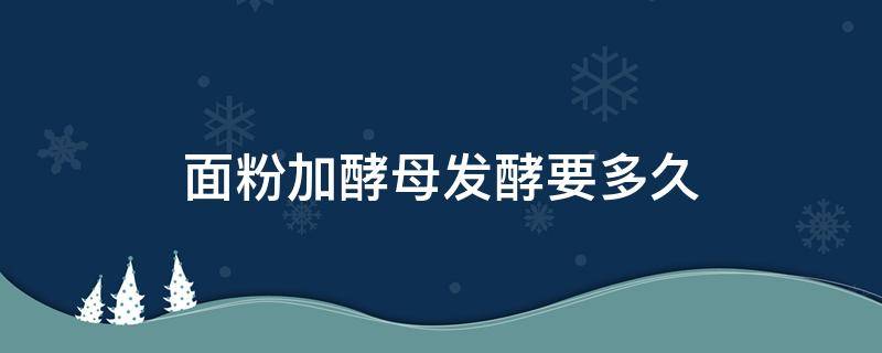 面粉加酵母发酵要多久 面粉加入酵母发酵多久