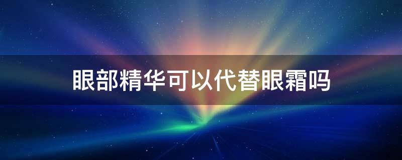 眼部精华可以代替眼霜吗 精华霜可以代替眼霜吗