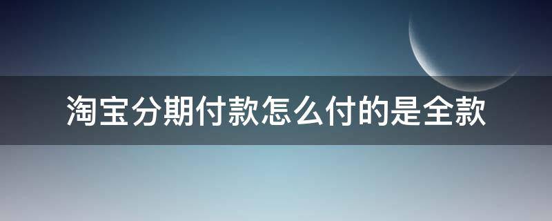 淘宝分期付款怎么付的是全款（淘宝分期付款支付宝需要全款付吗?）