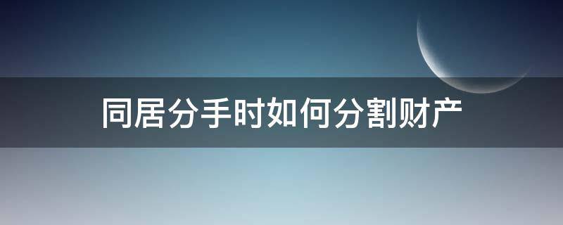 同居分手时如何分割财产（恋爱同居分手财产如何分割）