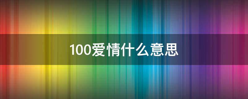 100爱情什么意思 100爱情是什么意思