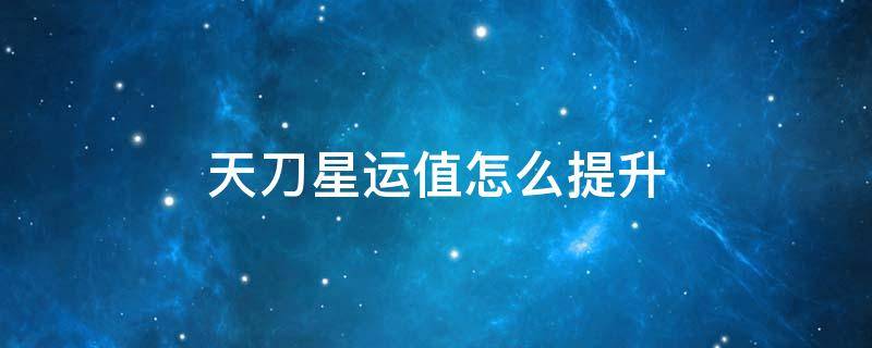 天刀星运值怎么提升（天刀星运怎么提高）