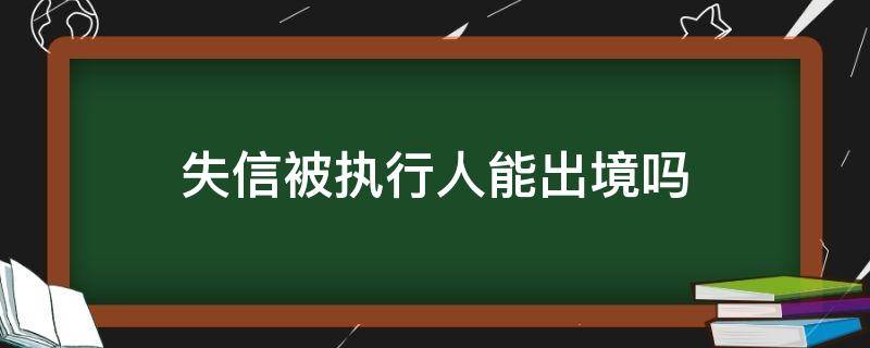 失信被执行人能出境吗（失信被执行人能出境吗?）