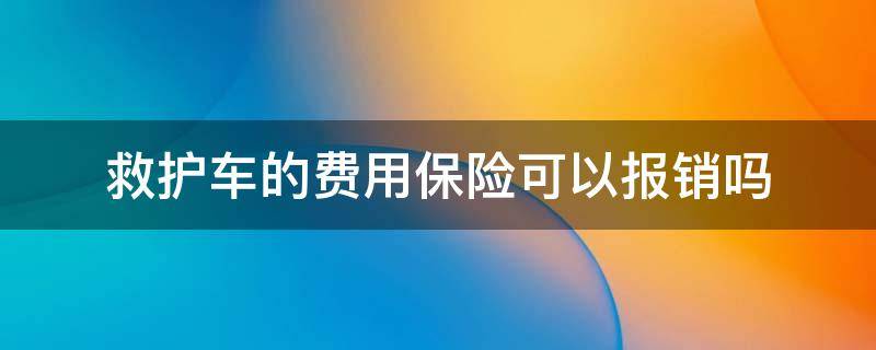 救护车的费用保险可以报销吗（保险能报销救护车费用吗）