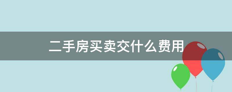 二手房买卖交什么费用（买二手房需要交哪些费用）