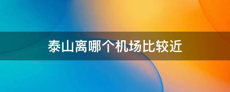 泰山离哪个机场比较近 泰山靠近哪个机场