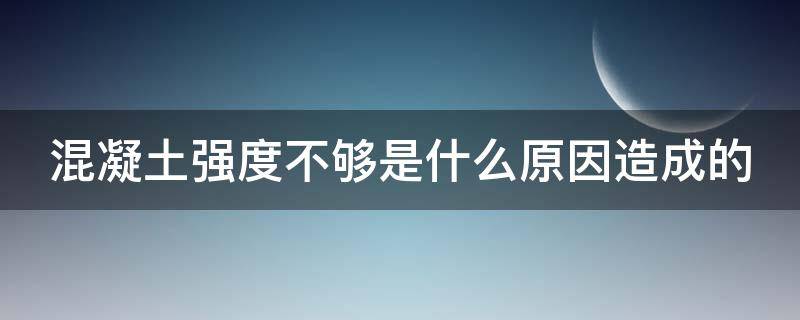 混凝土强度不够是什么原因造成的（混凝土强度不够是什么原因造成的怎么检测）